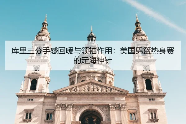 库里三分手感回暖与领袖作用：美国男篮热身赛的定海神针