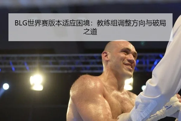BLG世界赛版本适应困境：教练组调整方向与破局之道