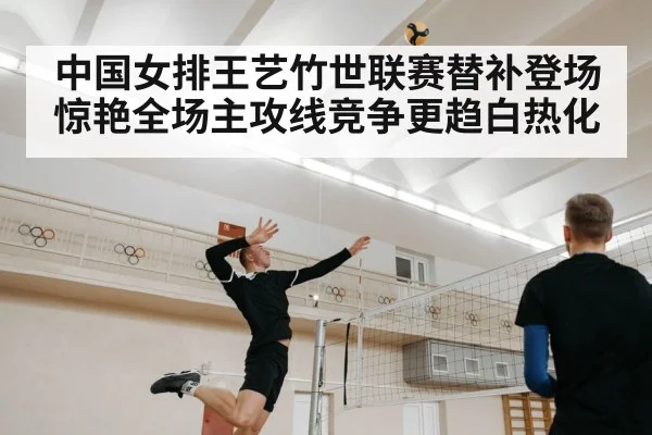 中国女排王艺竹世联赛替补登场惊艳全场主攻线竞争更趋白热化