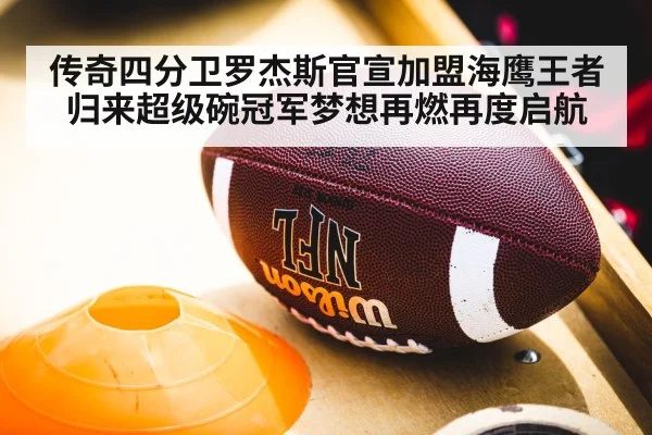 传奇四分卫罗杰斯官宣加盟海鹰王者归来超级碗冠军梦想再燃再度启航