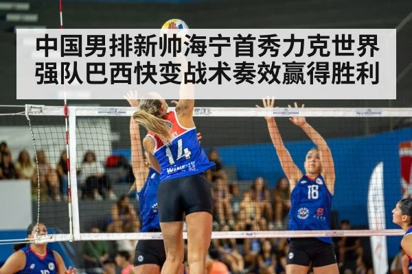 中国男排新帅海宁首秀力克世界强队巴西快变战术奏效赢得胜利