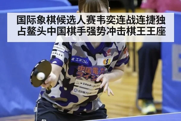 国际象棋候选人赛韦奕连战连捷独占鳌头中国棋手强势冲击棋王王座
